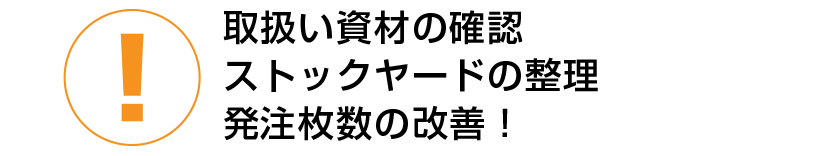 取扱い資材の確認ストックヤードの整理発注枚数の改善！